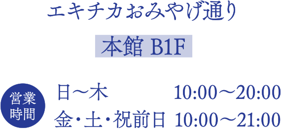 エキチカおみやげ通り【本館 B1F】
■営業時間
日～木  10:00～20:00
金・土・祝前日 10:00～21:00