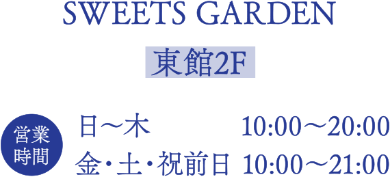 SWEETS GARDEN【東館2F】
■営業時間
日～木  10:00～20:00
金・土・祝前日 10:00～21:00