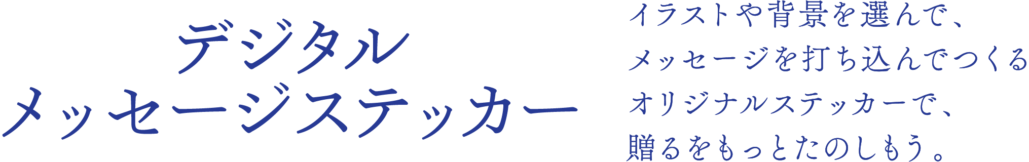 デジタルメッセージステッカー
イラストや背景を選んで、メッセージを打ち込んでつくるオリジナルステッカーで、贈るをもっとたのしもう。