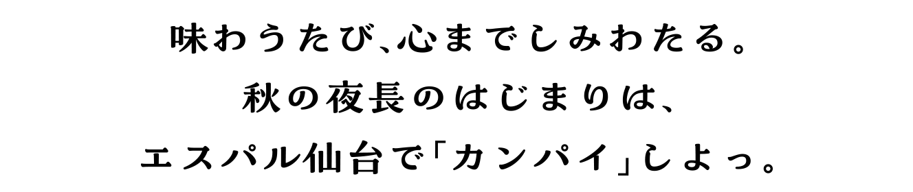 味わうたび、心までしみわたる。秋の夜長のはじまりは、エスパル仙台で「カンパイ」しよっ。