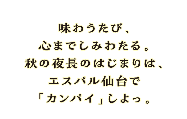 味わうたび、心までしみわたる。秋の夜長のはじまりは、エスパル仙台で「カンパイ」しよっ。