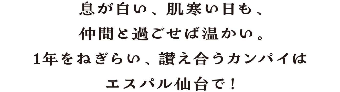 息が白い、肌寒い日も、仲間と過ごせば温かい。1年をねぎらい、讃え合うカンパイはエスパル仙台で！